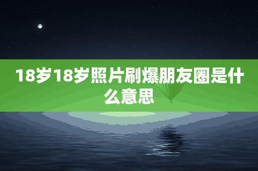 18岁18岁照片刷爆朋友圈是什么意思